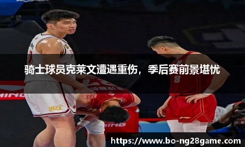 骑士球员克莱文遭遇重伤，季后赛前景堪忧