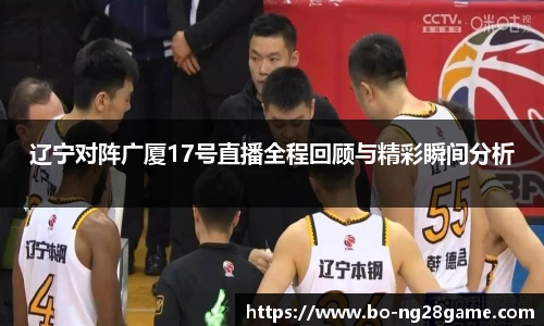 辽宁对阵广厦17号直播全程回顾与精彩瞬间分析