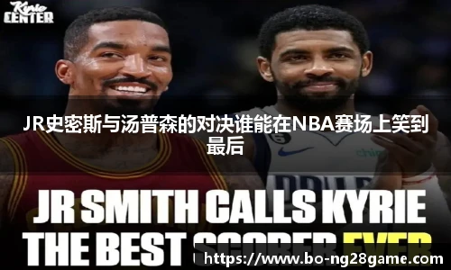 JR史密斯与汤普森的对决谁能在NBA赛场上笑到最后