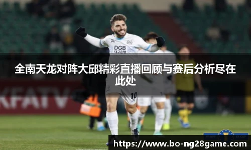 全南天龙对阵大邱精彩直播回顾与赛后分析尽在此处