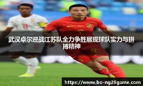 武汉卓尔迎战江苏队全力争胜展现球队实力与拼搏精神