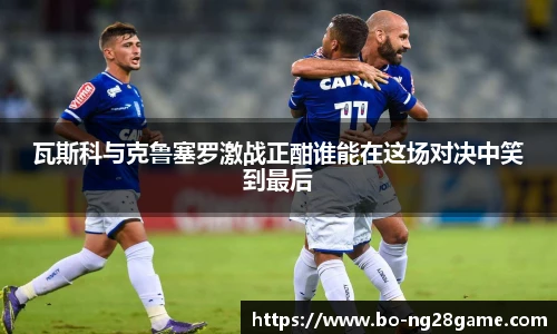 瓦斯科与克鲁塞罗激战正酣谁能在这场对决中笑到最后