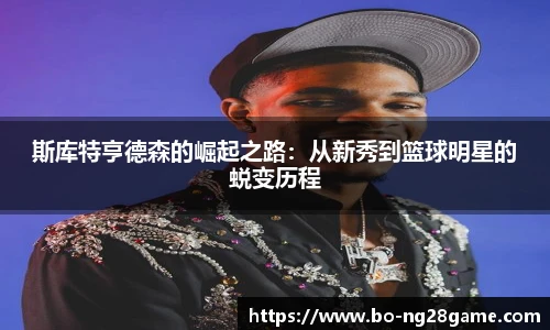 斯库特亨德森的崛起之路：从新秀到篮球明星的蜕变历程