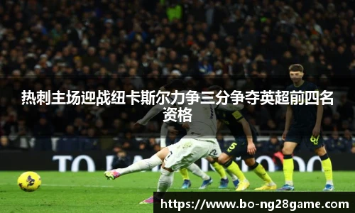 热刺主场迎战纽卡斯尔力争三分争夺英超前四名资格