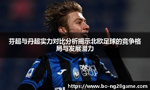 芬超与丹超实力对比分析揭示北欧足球的竞争格局与发展潜力