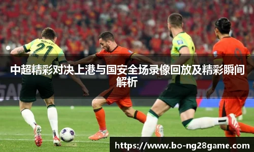 中超精彩对决上港与国安全场录像回放及精彩瞬间解析