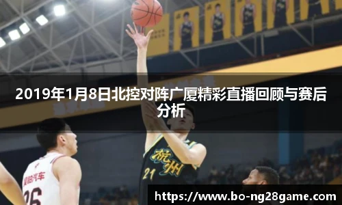 2019年1月8日北控对阵广厦精彩直播回顾与赛后分析