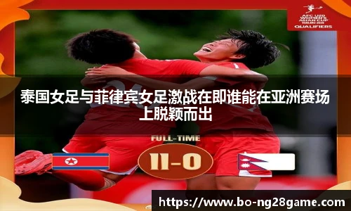 泰国女足与菲律宾女足激战在即谁能在亚洲赛场上脱颖而出