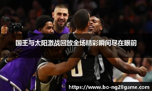 国王与太阳激战回放全场精彩瞬间尽在眼前