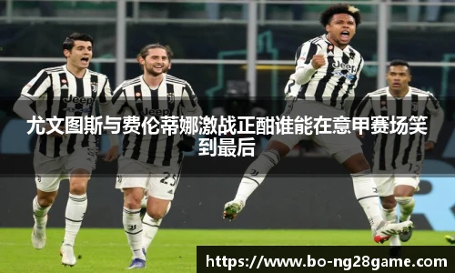 尤文图斯与费伦蒂娜激战正酣谁能在意甲赛场笑到最后