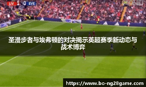 圣漫步者与埃弗顿的对决揭示英超赛季新动态与战术博弈