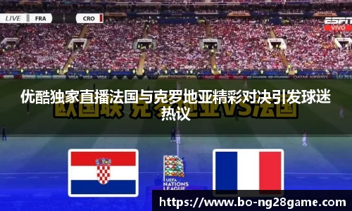 优酷独家直播法国与克罗地亚精彩对决引发球迷热议