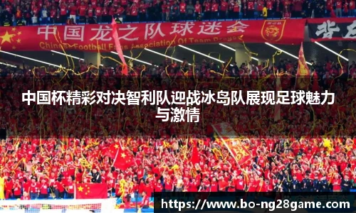 中国杯精彩对决智利队迎战冰岛队展现足球魅力与激情