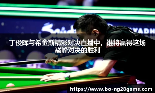 丁俊晖与希金斯精彩对决直播中，谁将赢得这场巅峰对决的胜利