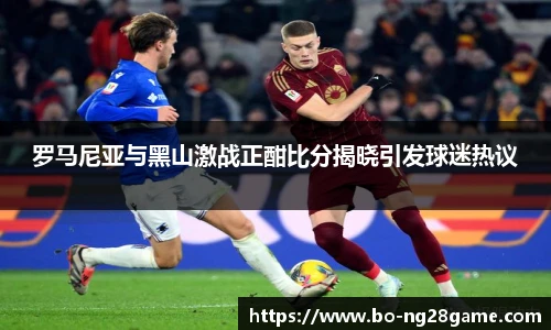 罗马尼亚与黑山激战正酣比分揭晓引发球迷热议