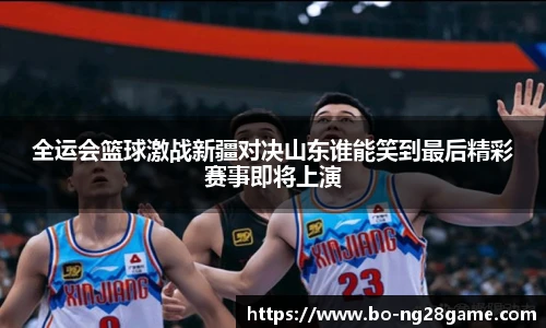 全运会篮球激战新疆对决山东谁能笑到最后精彩赛事即将上演